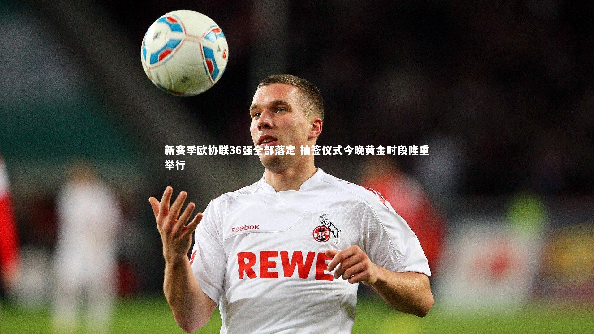 九游体育登录入口：新赛季欧协联36强全部落定 抽签仪式今晚黄金时段隆重举行