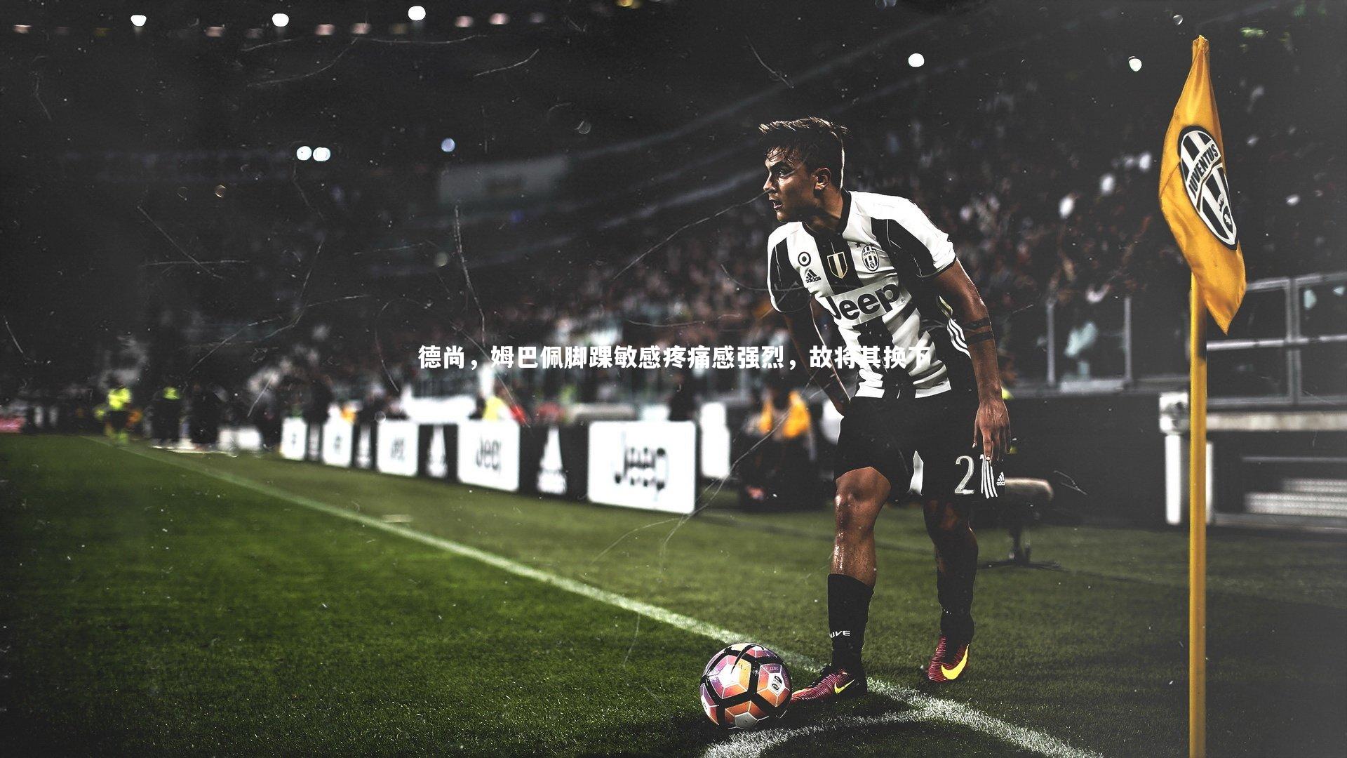 【九游体育官网】德尚，姆巴佩脚踝敏感疼痛感强烈，故将其换下