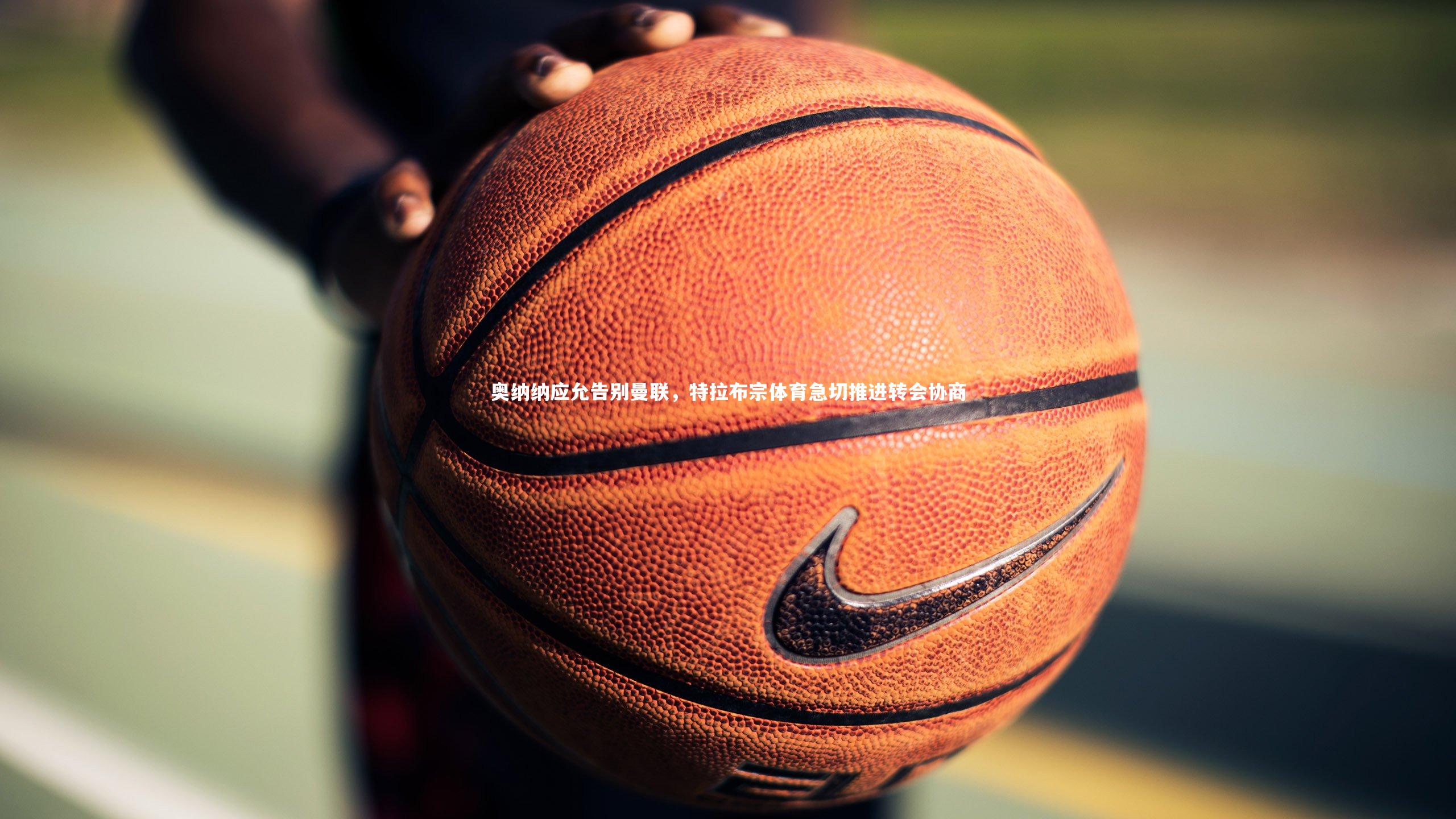 【九游体育官方入口】奥纳纳应允告别曼联，特拉布宗体育急切推进转会协商