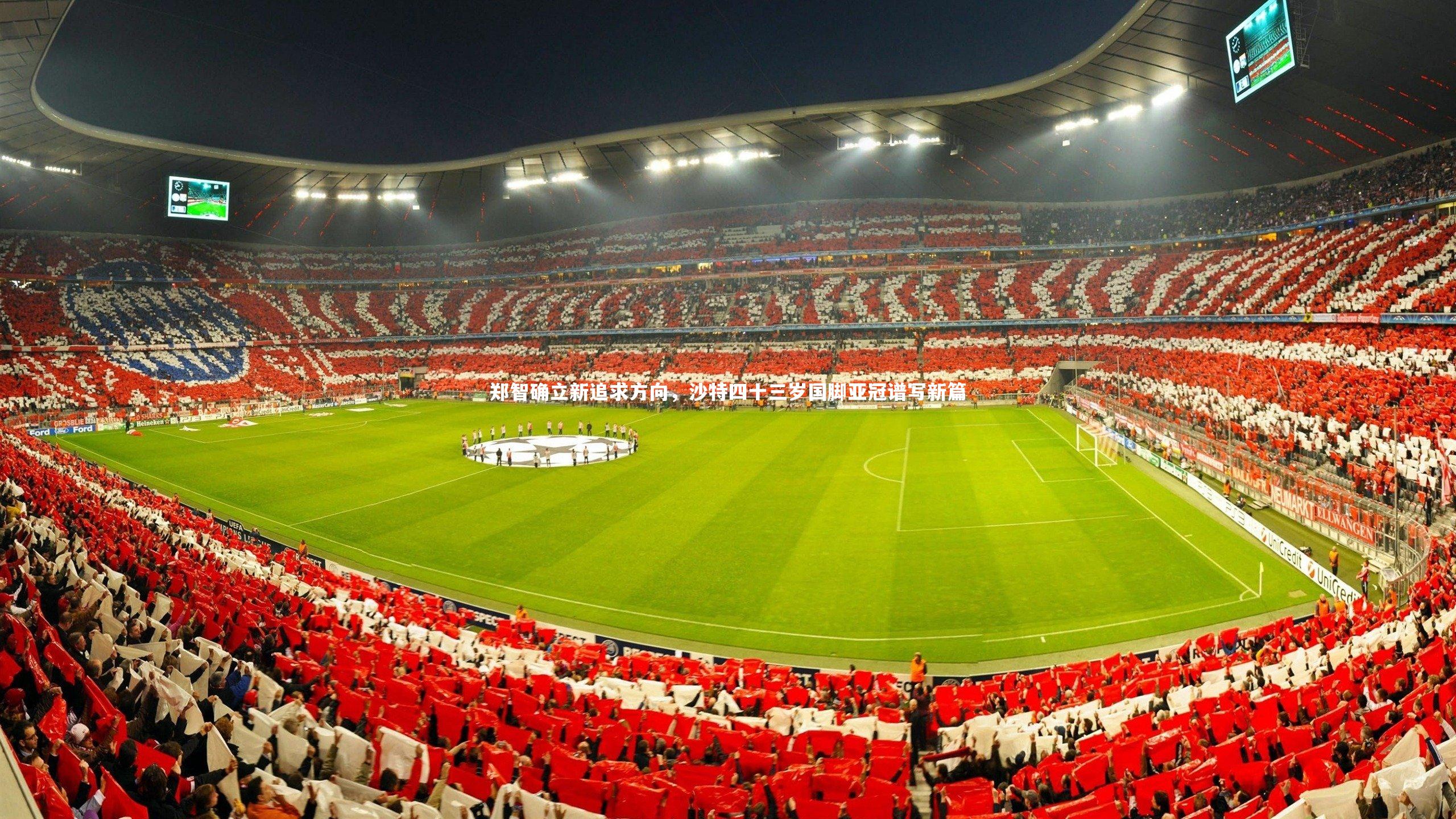 九游体育官方入口-郑智确立新追求方向，沙特四十三岁国脚亚冠谱写新篇